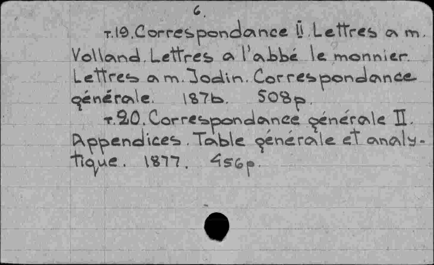 ﻿т. 10,C or res ponde* псе H .Lettres g\ m VoWovnd. Lettres о Lc\L^é \e mon nier.
c^énérovie. \%7b». $OSp
Appendices . To»b\e penercMe et ovn^ls thye. \m.